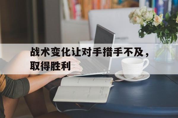 包含战术变化让对手措手不及，取得胜利的词条