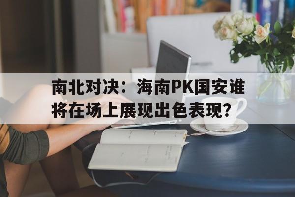 南北对决：海南PK国安谁将在场上展现出色表现？的简单介绍