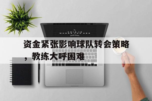 关于资金紧张影响球队转会策略，教练大呼困难的信息