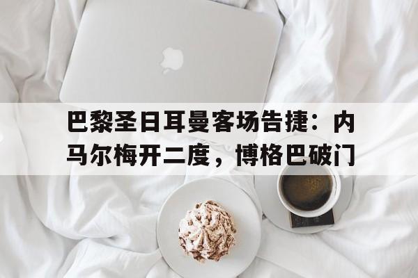 关于巴黎圣日耳曼客场告捷：内马尔梅开二度，博格巴破门的信息
