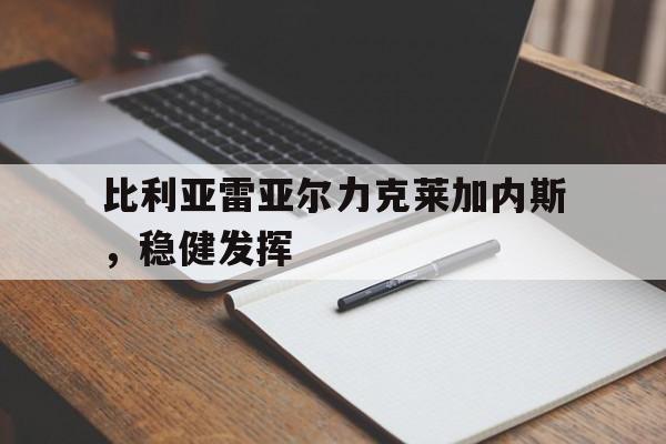 比利亚雷亚尔力克莱加内斯，稳健发挥的简单介绍
