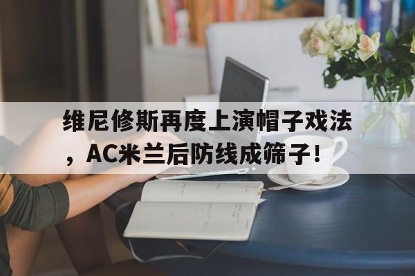 维尼修斯再度上演帽子戏法，AC米兰后防线成筛子！
