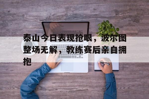 泰山今日表现抢眼，波尔图整场无解，教练赛后亲自拥抱